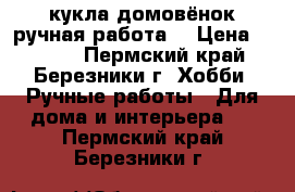 кукла домовёнок ручная работа  › Цена ­ 1 500 - Пермский край, Березники г. Хобби. Ручные работы » Для дома и интерьера   . Пермский край,Березники г.